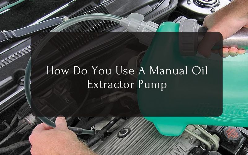 How Do You Use A Manual Oil Extractor Pump
