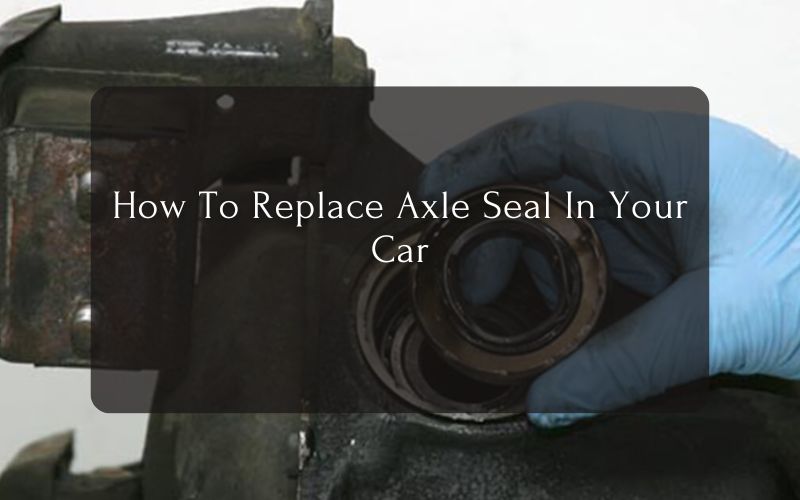 How To Replace Axle Seal In Your Car